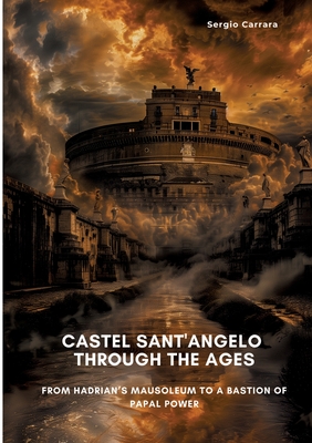 Castel Sant'Angelo Through the Ages: From Hadrian's Mausoleum to a Bastion of Papal Power - Sergio Carrara