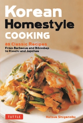 Korean Homestyle Cooking: 89 Classic Recipes - From Barbecue and Bibimbap to Kimchi and Japchae - Hatsue Shigenobu