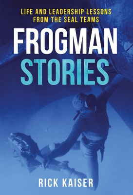 Frogman Stories: Life and Leadership Lessons from the Seal Teams - Rick Kaiser