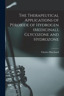The Therapeutical Applications of Peroxide of Hydrogen (Medicinal), Glycozone and Hydrozone - Charles Marchand