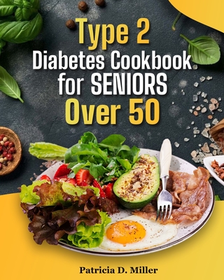 Type 2 Diabetes Cookbook for Seniors Over 50: 100+ Tasty, Easy Recipes to Manage Blood Sugar and Boost Energy. - Patricia D. Miller