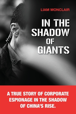 In the Shadow of Giants: A true story of corporate espionage in the shadow of China's rise. - Liam Monclair