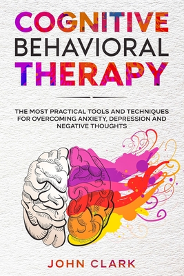 Cognitive Behavioral Therapy: The Most Practical Tools and Techniques for Overcoming Anxiety, Depression and Negative Thoughts. - John Clark