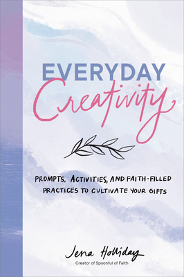 Everyday Creativity: Prompts, Activities, and Faith-Filled Practices to Cultivate Your Gifts - Jena Holliday
