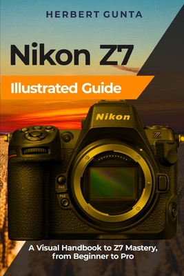 Nikon Z7 Illustrated Guide: A Visual Handbook to Z7 Mastery, from Beginner to Pro - Herbert Gunta