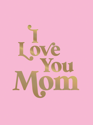 I Love You Mom: A Beautiful Gift to Give to Your Mom - 
