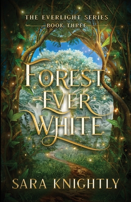 Forest Ever White: The Epic Conclusion of The Everlight Series . . . Fate is Never Wrong. - Sara Knightly