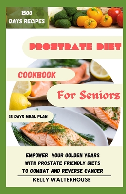 Prostrate Diet Cookbook for Seniors: Empower Your Golden Years with Prostrate Friendly Diet to Combat and Reverse Cancer - Kelly Walterhouse