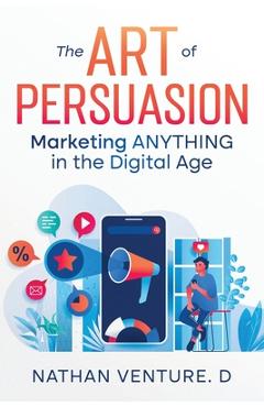 Coperta cărții 'The Art of Persuasion: Marketing ANYTHING in the Digital Age - Nathan Venture D.'