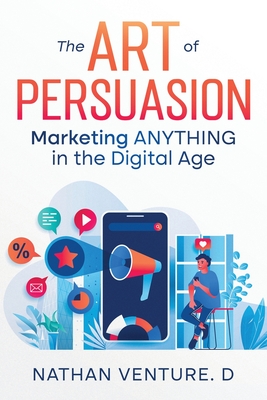 Coperta cărții 'The Art of Persuasion: Marketing ANYTHING in the Digital Age - Nathan Venture D.'