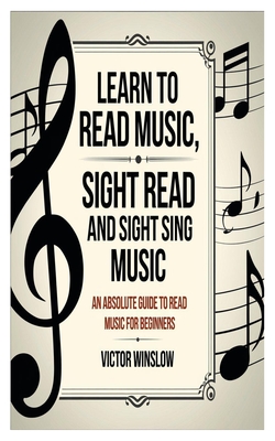 Learn to Read Music, Sight Read and Sight Siing Music: An Absolute Guide To Read Music For Beginners - Victor Winslow