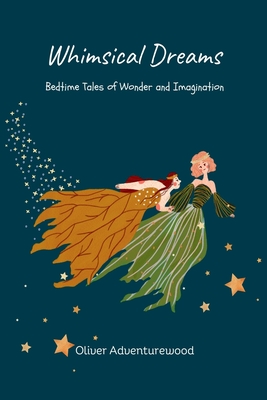 Whimsical Dreams: Bedtime Tales of Wonder and Imagination - Oliver Adventurewood