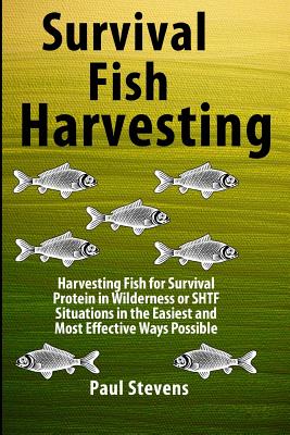 Survival Fish Harvesting: Harvesting Fish for Survival Protein in Wilderness or SHTF Situtions in the Easiest Way Possible - Paul D. Stevens