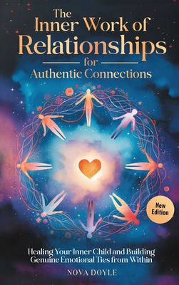 The Inner Work of Relationships for Authentic Connections: Healing Your Inner Child and Building Genuine Emotional Ties from Within - Nova Doyle