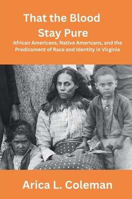 That the Blood Stay Pure: African Americans, Native Americans, and the Predicament of Race and Identity in Virginia - Arica L. Coleman