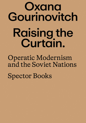 Raising the Curtain: Operatic Modernism and the Soviet Nations - Oxana Gourinovitch