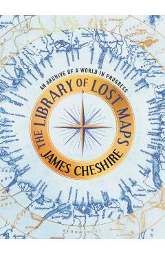 The Library of Lost Maps: An Archive of a World in Progress - James Cheshire