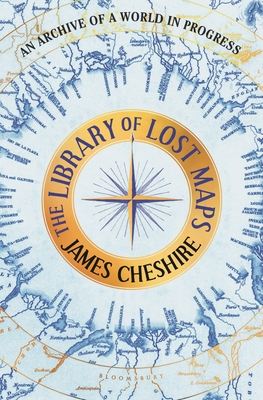 The Library of Lost Maps: An Archive of a World in Progress - James Cheshire