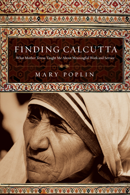 Finding Calcutta: What Mother Teresa Taught Me About Meaningful Work and Service - Mary Poplin