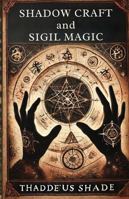 Shadow Craft and Sigil Magic: A Guide to Manifestation, Mystical Power and Transformation - Thaddeus Shade
