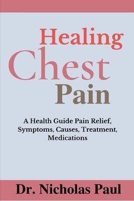 Healing Chest Pain: A Health Guide On Chest Pain Relief, Symptoms, Causes, Treatment, Medications - Nicholas Paul
