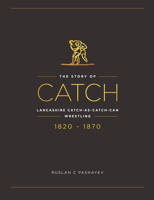 The Story of Catch: The Story of Lancashire Catch-as-catch-can Wrestling. FIRST FIFTY YEARS 1820-1870. - Ruslan C. Pashayev