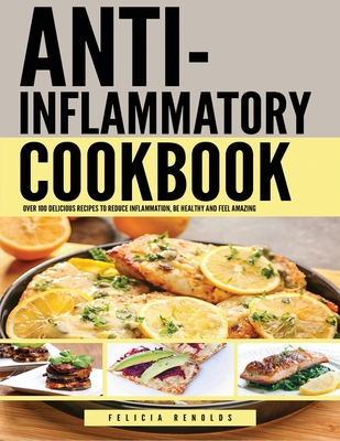 Anti Inflammatory Complete Cookbook: Over 100 Delicious Recipes to Reduce Inflammation, Be Healthy and Feel Amazing - Felicia Renolds