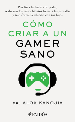 Cómo Criar a Un Gamer Sano: Pon Fin a Las Luchas de Poder, Acaba Con Los Malos Hábitos Frente a Las Pantallas Y Transforma La Relación Con Tus Hijos / - Alok Kanojia