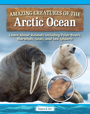 Amazing Creatures of the Arctic Ocean: Learn about Animals Including Polar Bears, Narwhals, Seals, and Sea Spiders! - Tamra B. Orr