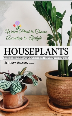 Houseplants: Which Plant to Choose According to Lifestyle (Unlock the Secrets to Bringing Nature Indoors and Transforming Your Living Space) - Jeremy Adams