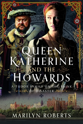 Queen Katherine and the Howards: A Tudor Family on the Brink of Disaster - Marilyn Roberts