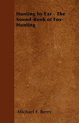 Hunting by Ear - The Sound-Book of Fox-Hunting - Michael F. Berry