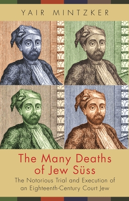 The Many Deaths of Jew Süss: The Notorious Trial and Execution of an Eighteenth-Century Court Jew - Yair Mintzker