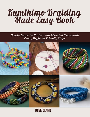 Kumihimo Braiding Made Easy Book: Create Exquisite Patterns and Beaded Pieces with Clear, Beginner Friendly Steps - Bree Clark