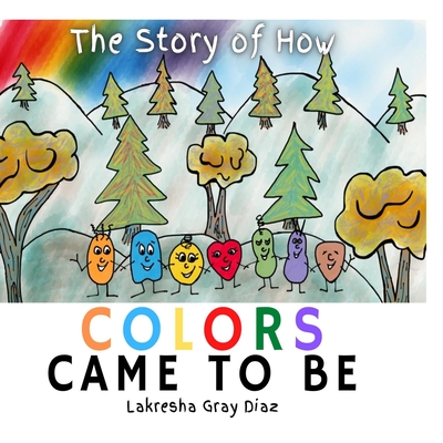 The Story of How Color Came to Be: Teaching Children About Color Theory and Friendship - Lakresha Gray Diaz