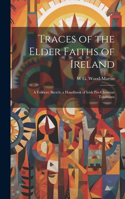 Traces of the Elder Faiths of Ireland; a Folklore Sketch; a Handbook of Irish Pre-Christian Traditions - W. G. 1847-1917 Wood-martin