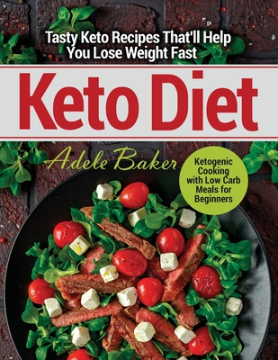 Keto Diet: Tasty Keto Recipes That'll Help You Lose Weight Fast. Ketogenic Cooking with Low Carb Meals for Beginners - Adele Baker