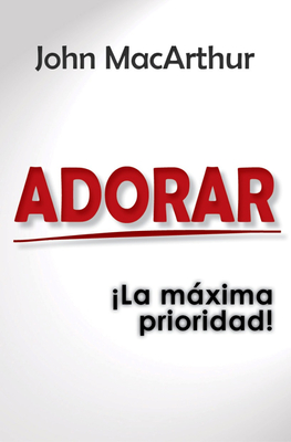 Adorar: ¡La Máxima Prioridad! - John Macarthur
