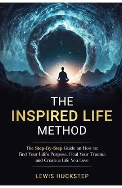 Coperta cărții 'The Inspired Life Method: The step-by-step guide for How to Find Your Life's Purpose, Heal Your Trauma and Create a'