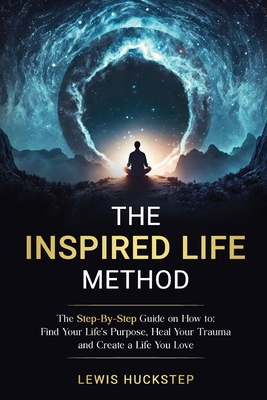 The Inspired Life Method: The step-by-step guide for How to Find Your Life's Purpose, Heal Your Trauma and Create a Life You Love - Lewis Huckstep