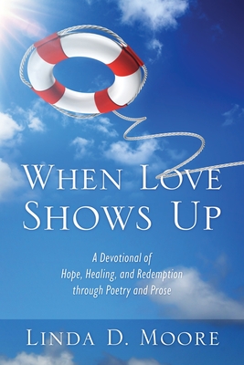 When Love Shows Up: A Devotional of Hope, Healing, and Redemption through Poetry and Prose - Linda D. Moore