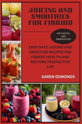 Juicing and Smoothies for Fibroid: 1500 Days Juicing and Smoothie Recipes for Fibroid Health and Restore Productive Life - Karen Edmonds