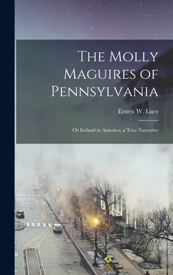 The Molly Maguires of Pennsylvania: Or Ireland in America; a True Narrative - Ernest W. Lucy
