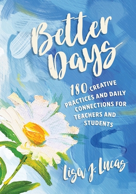 Better Days: 180 Creative Practices and Daily Connections for Teachers and Students - Lisa J. Lucas