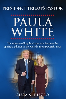 President Trump's Pastor Paula White: The Miracle Selling Huckster Who Became the Spiritual Advisor to the World's Most Powerful Man - Susan Puzio