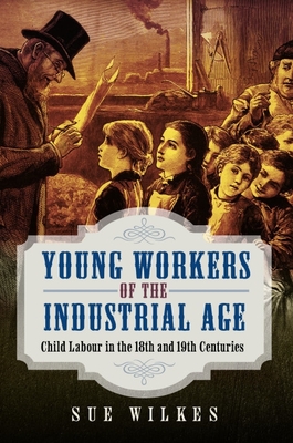 Young Workers of the Industrial Age: Child Labour in the 18th and 19th Centuries - Sue Wilkes