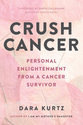 Crush Cancer: Personal Enlightenment From A Cancer Survivor - Dara Kurtz