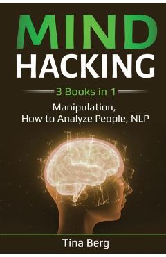 Mind Hacking: 3 Books in 1: Manipulation, How to Analyze People, NLP - Tina Berg
