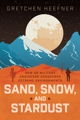Sand, Snow, and Stardust: How Us Military Engineers Conquered Extreme Environments - Gretchen Heefner