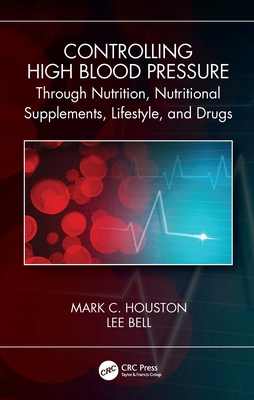 Controlling High Blood Pressure Through Nutrition, Nutritional Supplements, Lifestyle, and Drugs - Mark C. Houston